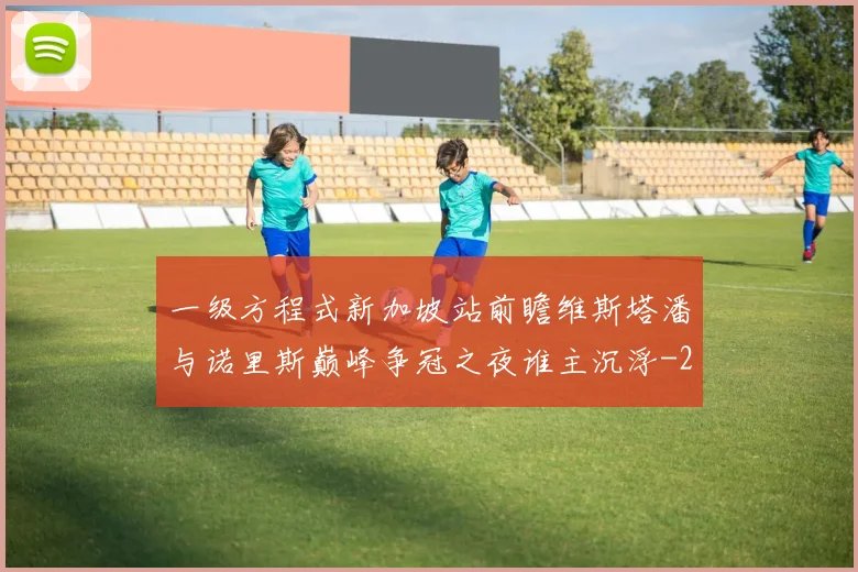 一级方程式新加坡站前瞻维斯塔潘与诺里斯巅峰争冠之夜谁主沉浮