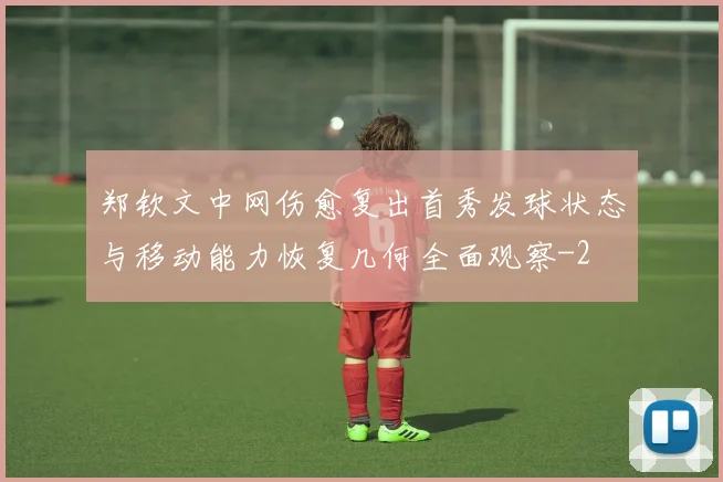 郑钦文中网伤愈复出首秀发球状态与移动能力恢复几何全面观察