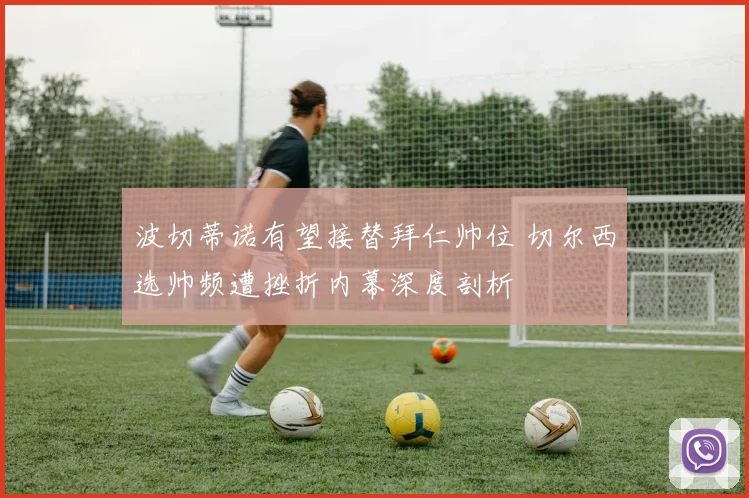 波切蒂诺有望接替拜仁帅位 切尔西选帅频遭挫折内幕深度剖析