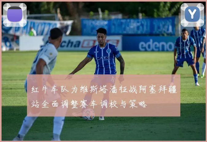 红牛车队为维斯塔潘征战阿塞拜疆站全面调整赛车调校与策略