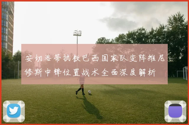 安切洛蒂执教巴西国家队变阵维尼修斯中锋位置战术全面深度解析