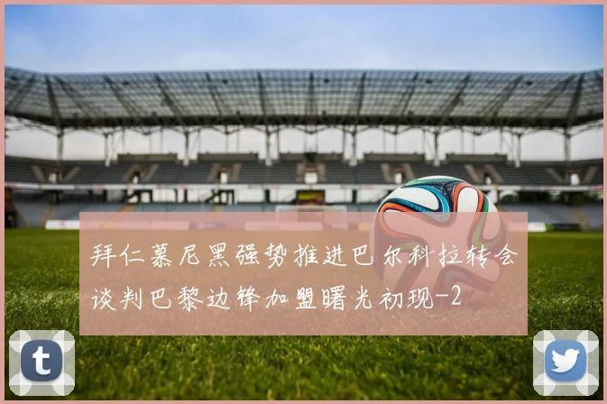 拜仁慕尼黑强势推进巴尔科拉转会谈判巴黎边锋加盟曙光初现