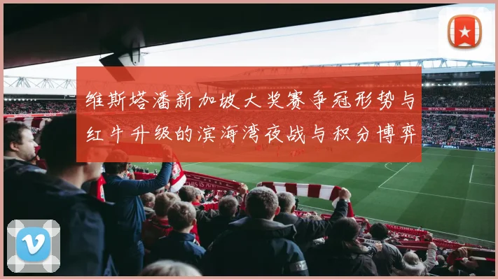 维斯塔潘新加坡大奖赛争冠形势与红牛升级的滨海湾夜战与积分博弈