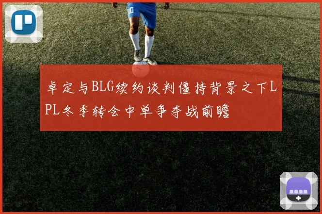 卓定与BLG续约谈判僵持背景之下LPL冬季转会中单争夺战前瞻
