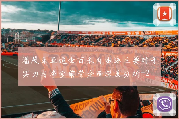 潘展乐亚运会百米自由泳主要对手实力与夺金前景全面深度分析