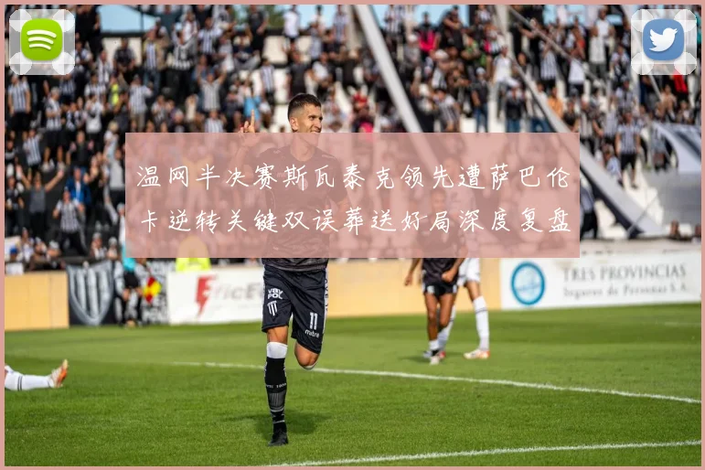 温网半决赛斯瓦泰克领先遭萨巴伦卡逆转关键双误葬送好局深度复盘